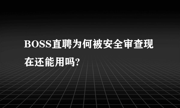BOSS直聘为何被安全审查现在还能用吗?