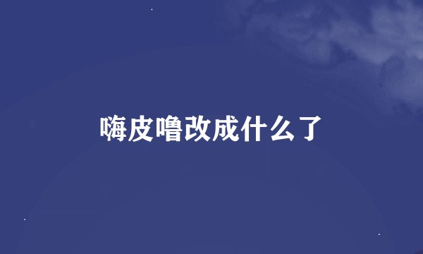嗨皮噜改成什么了