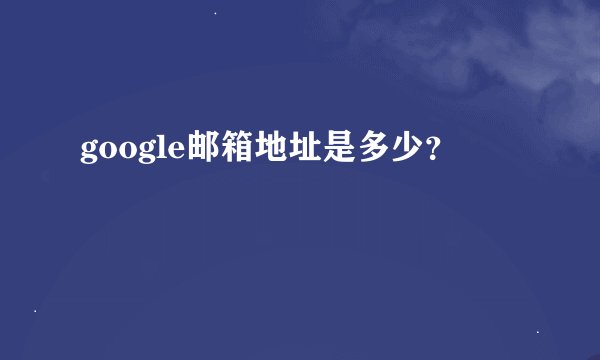 google邮箱地址是多少？