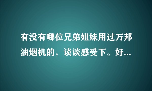 有没有哪位兄弟姐妹用过万邦油烟机的，谈谈感受下。好用...？哪位能给点建议？