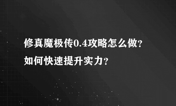 修真魔极传0.4攻略怎么做？如何快速提升实力？