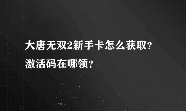 大唐无双2新手卡怎么获取？激活码在哪领？