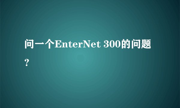 问一个EnterNet 300的问题？