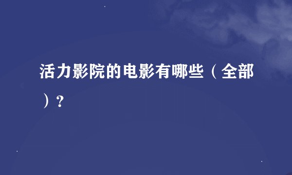 活力影院的电影有哪些（全部）？