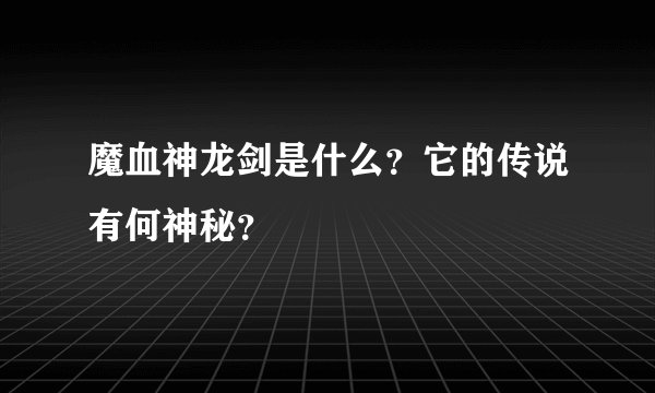 魔血神龙剑是什么？它的传说有何神秘？