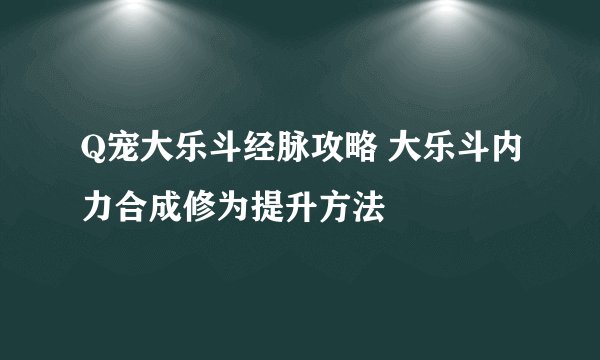 Q宠大乐斗经脉攻略 大乐斗内力合成修为提升方法