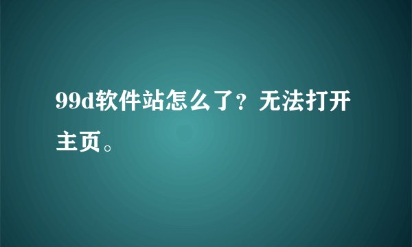99d软件站怎么了？无法打开主页。