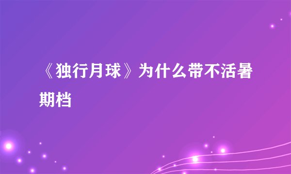 《独行月球》为什么带不活暑期档