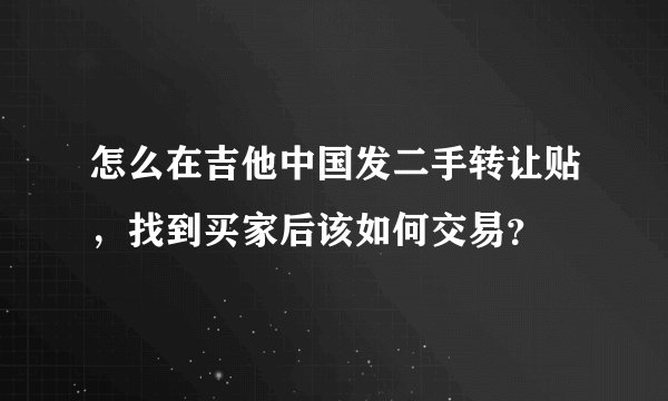 怎么在吉他中国发二手转让贴，找到买家后该如何交易？