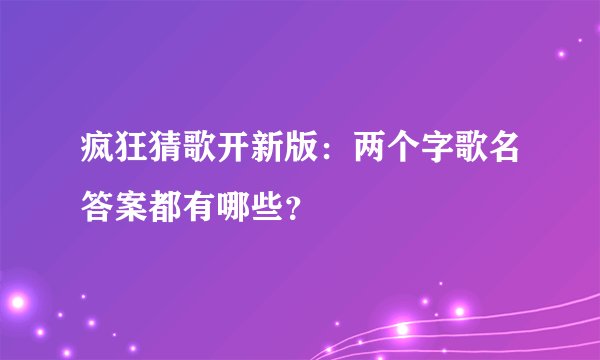 疯狂猜歌开新版：两个字歌名答案都有哪些？
