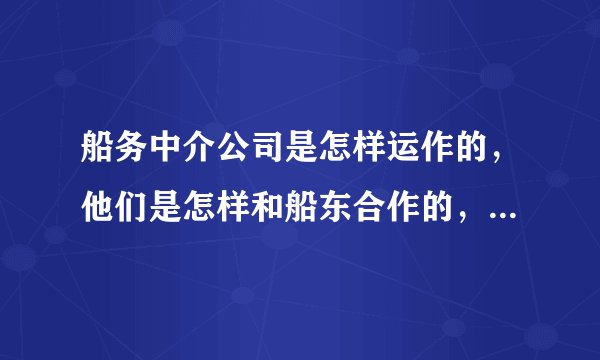 船务中介公司是怎样运作的，他们是怎样和船东合作的，怎样才可以和船东公司合作