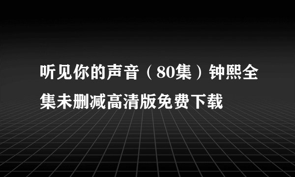 听见你的声音（80集）钟熙全集未删减高清版免费下载