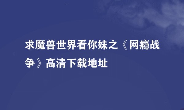 求魔兽世界看你妹之《网瘾战争》高清下载地址