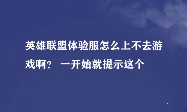 英雄联盟体验服怎么上不去游戏啊？ 一开始就提示这个