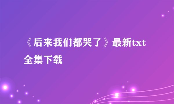 《后来我们都哭了》最新txt全集下载