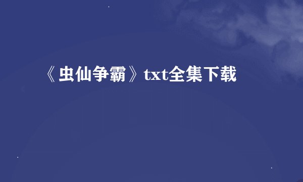 《虫仙争霸》txt全集下载