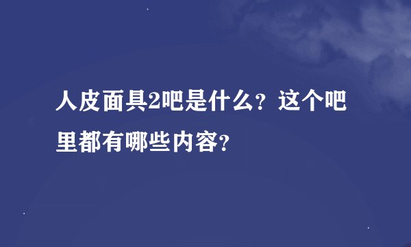 人皮面具2吧是什么？这个吧里都有哪些内容？