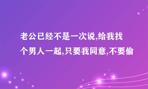 老公已经不是一次说,给我找个男人一起,只要我同意,不要偷
