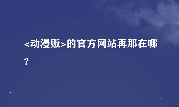 <动漫贩>的官方网站再那在哪?