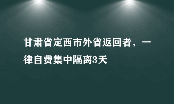 甘肃省定西市外省返回者，一律自费集中隔离3天