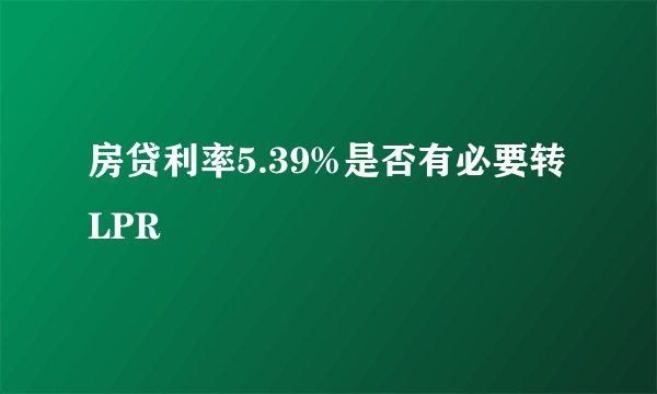 房贷利率5.39%是否有必要转LPR