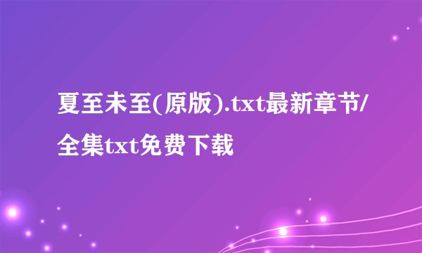 夏至未至(原版).txt最新章节/全集txt免费下载