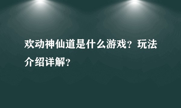 欢动神仙道是什么游戏？玩法介绍详解？