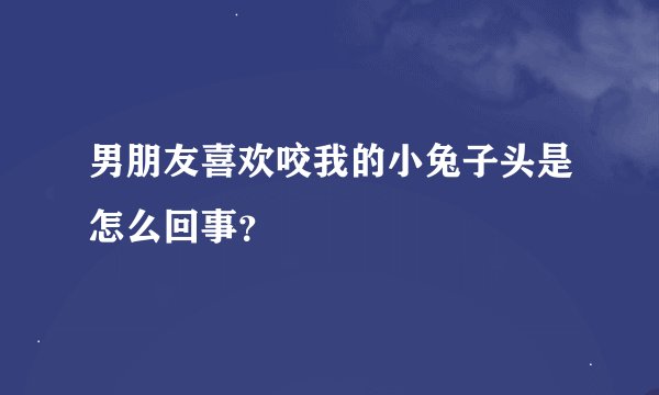男朋友喜欢咬我的小兔子头是怎么回事？