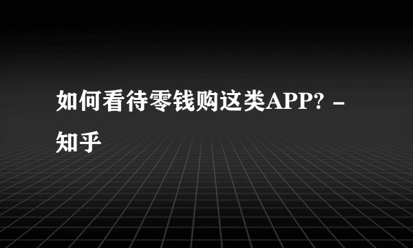如何看待零钱购这类APP? - 知乎