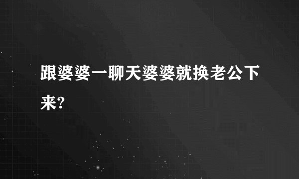 跟婆婆一聊天婆婆就换老公下来?