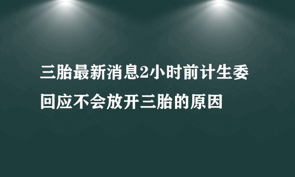 三胎最新消息2小时前计生委回应不会放开三胎的原因