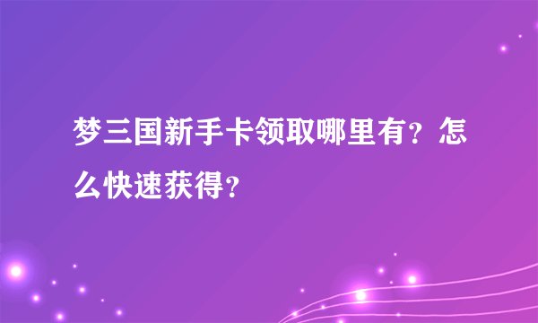 梦三国新手卡领取哪里有？怎么快速获得？