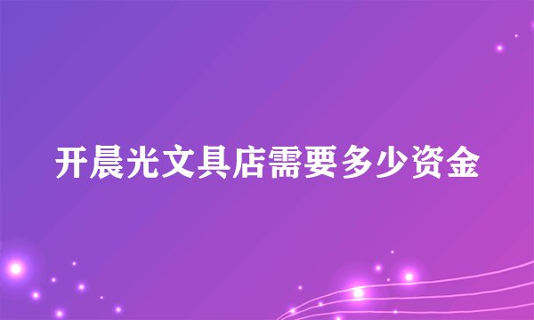 开晨光文具店需要多少资金