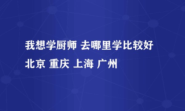 我想学厨师 去哪里学比较好 北京 重庆 上海 广州