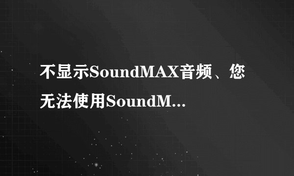 不显示SoundMAX音频、您无法使用SoundMAX控制面板?