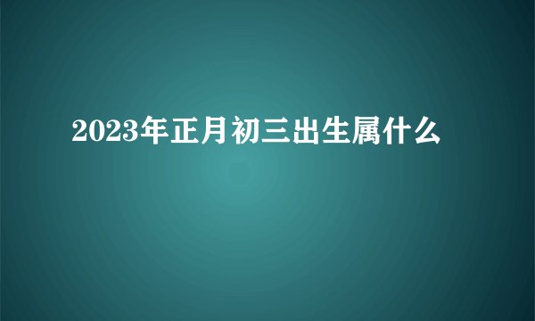 2023年正月初三出生属什么