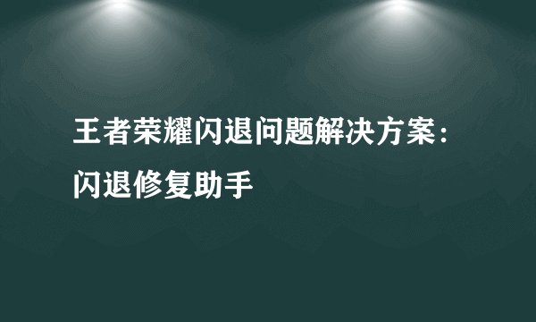 王者荣耀闪退问题解决方案：闪退修复助手
