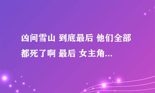 凶间雪山 到底最后 他们全部都死了啊 最后 女主角 是做梦还是真的啊