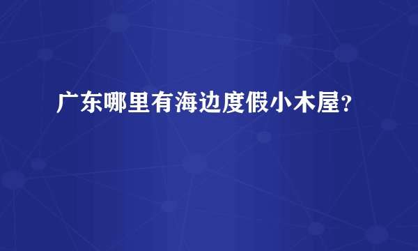 广东哪里有海边度假小木屋？