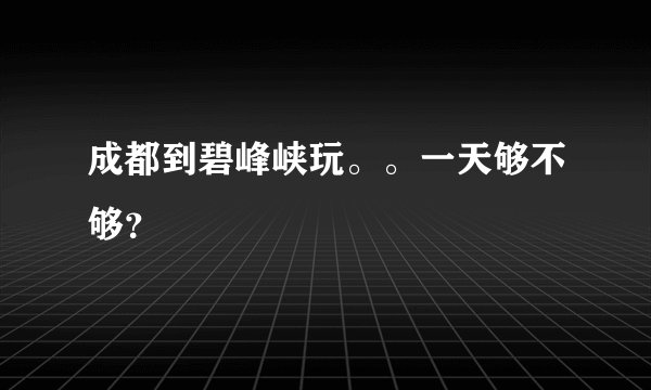 成都到碧峰峡玩。。一天够不够？