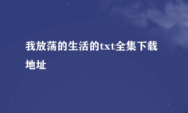 我放荡的生活的txt全集下载地址