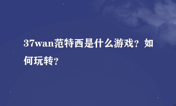 37wan范特西是什么游戏？如何玩转？