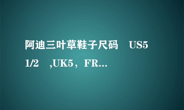 阿迪三叶草鞋子尺码 US5 1/2 ,UK5，FR38，JP235 ,CHN235.是多大号码的鞋子