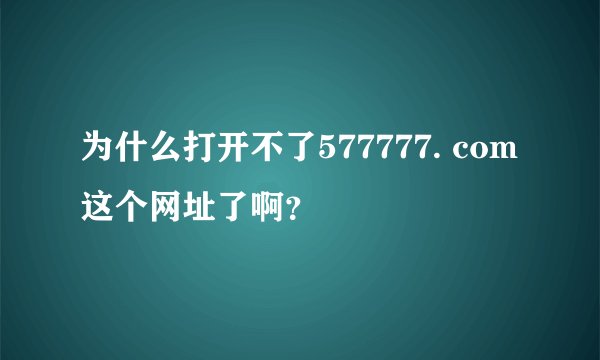 为什么打开不了577777. com这个网址了啊？