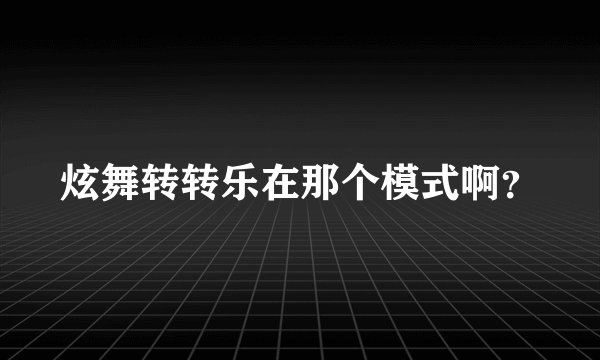 炫舞转转乐在那个模式啊？