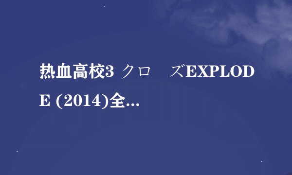 热血高校3 クローズEXPLODE (2014)全集未删减高清版免费下载