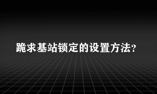 跪求基站锁定的设置方法？