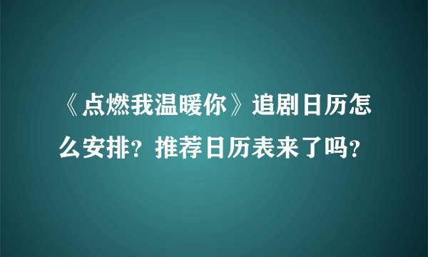 《点燃我温暖你》追剧日历怎么安排？推荐日历表来了吗？