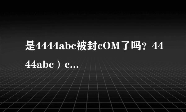 是4444abc被封cOM了吗？4444abc）cOM现在换什么了？