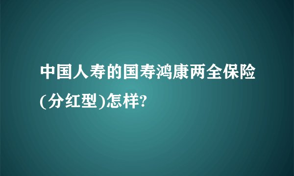 中国人寿的国寿鸿康两全保险(分红型)怎样?